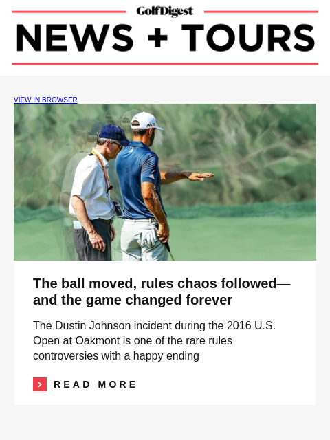 GolfDigest VIEW IN BROWSER Dustin Johnson The ball moved, rules chaos followed—and the game changed forever The Dustin Johnson incident during the 2016 US Open at Oakmont is one of the rare rules