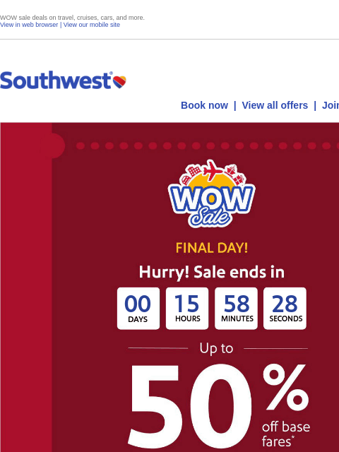 WOW sale deals on travel, cruises, cars, and more. View in web browser | View our mobile site Log in | Enroll Southwest June 06 Book now | View all offers | Join Rapid Rewards® FINAL DAY Hurry! Sale