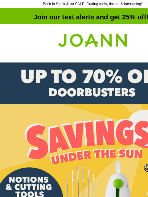 Back in Stock & on SALE: Cutting tools, thread & interfacing! Join our text alerts and get 25% off! † Joann.com® Savings Under The Sun up to 70% off Doorbusters. Notions and Cutting Tools up to