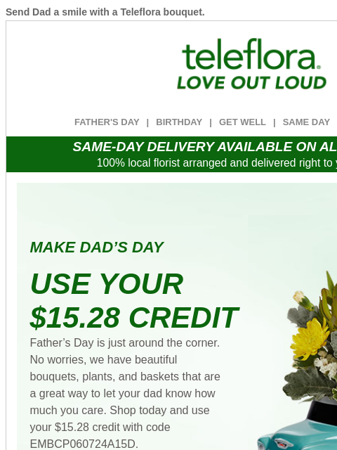 Send Dad a smile with a Teleflora bouquet. View in browser ‌ teleflora FATHER'S DAY | BIRTHDAY | GET WELL | SAME DAY | DEAL OF THE DAY SAME-DAY DELIVERY AVAILABLE ON ALL BOUQUETS! 100% local