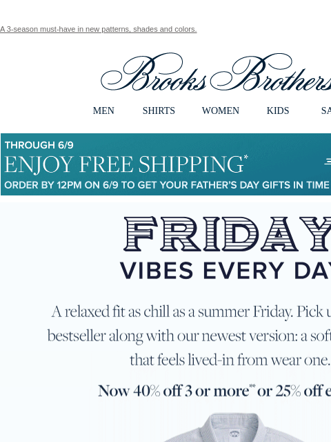 A 3-season must-have in new patterns, shades and colors. View in web browser Brooks Brothers MEN SHIRTS WOMEN KIDS SALE Though 6/9 Enjoy Free Shipping Order By 12PM on 6/9 To Get Your Father's Day