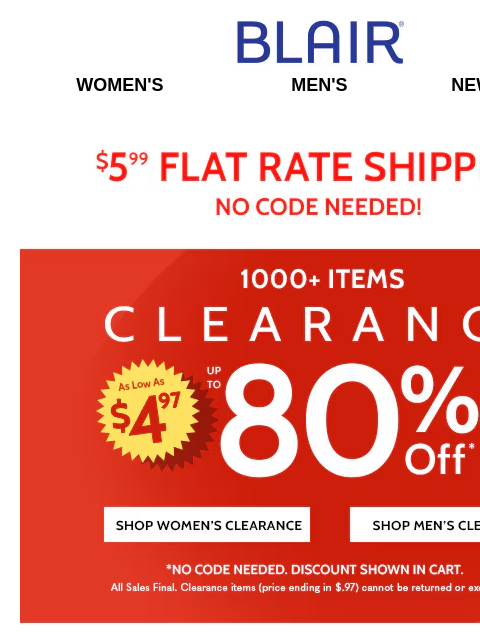 SAVE BIG… Including Clearance… Everything Sitewide at Reduced Prices! Blair Women's Men's New Arrivals $5.99 Flat Rate Shipping No Code Needed! 1000 Items 80% OFF Shop Women's Clearance