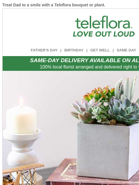 Treat Dad to a smile with a Teleflora bouquet or plant. View in browser ‌ teleflora FATHER'S DAY | BIRTHDAY | GET WELL | SAME DAY | DEAL OF THE DAY SAME-DAY DELIVERY AVAILABLE ON ALL BOUQUETS! 100%