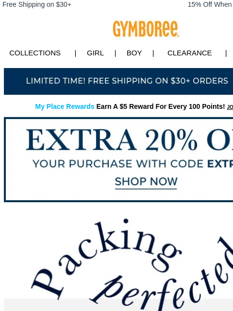 Ready, set, pack! Free Shipping on $30+ 15% Off When You Ship to Store* Collections | Girl | Boy | CLEARANCE | GIFT CARDS Free Shipping My Place Rewards Earn A $5 Reward For Every 100 Points! JOIN