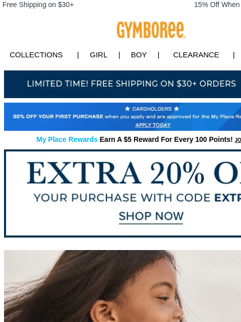 Tops, bottoms & more. Free Shipping on $30+ 15% Off When You Ship to Store* Collections | Girl | Boy | CLEARANCE | GIFT CARDS Free Shipping Apply for Credit Card Today My Place Rewards Earn A $5