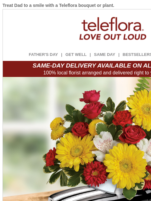 Treat Dad to a smile with a Teleflora bouquet or plant. View in browser ‌ teleflora FATHER'S DAY | GET WELL | SAME DAY | BESTSELLERS | DEAL OF THE DAY SAME-DAY DELIVERY AVAILABLE ON ALL BOUQUETS!