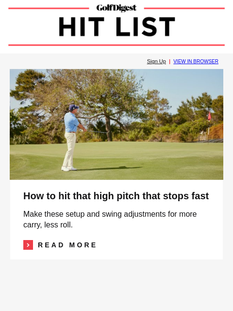 GolfDigest Sign Up | VIEW IN BROWSER Jason Baile How to hit that high pitch that stops fast Make these setup and swing adjustments for more carry, less roll. Read More READ MORE SIGN UP FOR GOLF DIGEST