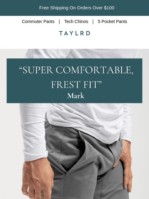 Free Shipping On Orders Over $100 Commuter Pants | Tech Chinos | 5 Pocket Pants logo banner They Tried It. They Loved It. We could tell you all about the fit, the comfort, and the style—but we'd