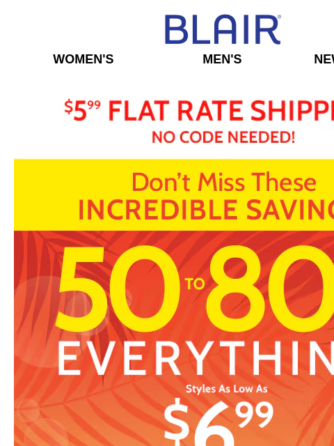 You'll Find ALL Your Favorites Here with Up to 80% Savings! Blair Women's Men's New Arrivals $5.99 Flat Rate Shipping No Code Needed! Don't miss these increadilbe Savings! 50% to 80%