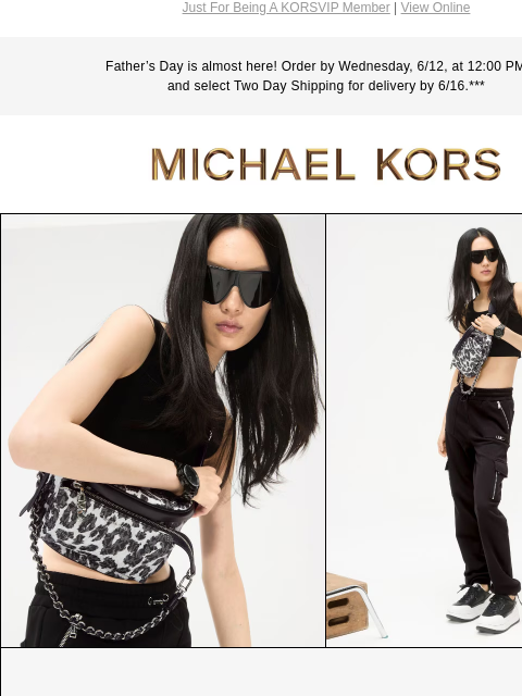 Just For Being A KORSVIP Member | View Online Father's Day is almost here! Order by Wednesday, 6/12, at 12:00 PM ET and select Two Day Shipping for delivery by 6/16.*** MICHAEL KORS IMAGE STOCK UP