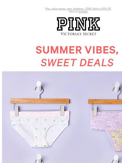 Plus, catch waves, rays, whatever...PINK Swim is 60% Off. View on browser PINK Victoria's Secret VSCC Available Credit Introduction Shop Now Shop Now Shop Now feature cta cta Shop Now Shop Now