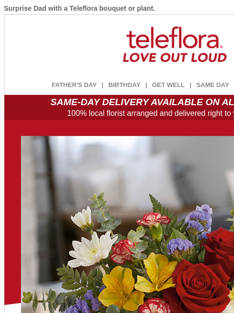 Surprise Dad with a Teleflora bouquet or plant. View in browser ‌ teleflora FATHER'S DAY | BIRTHDAY | GET WELL | SAME DAY | DEAL OF THE DAY SAME-DAY DELIVERY AVAILABLE ON ALL BOUQUETS! 100% local