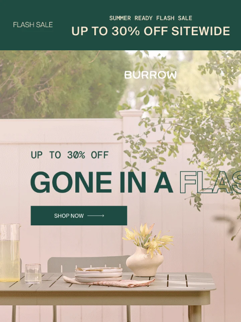 Only a few more hours left to save Summer Ready Flash Sale Shop Now Shop Now Shop up to 30% off and catch major savings while it's hot! Outdoor Dining Bedroom Seating Storage Rugs Partner Brands
