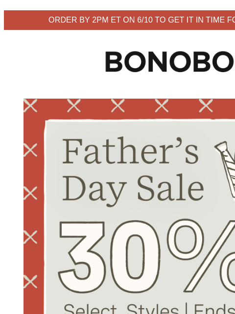 Select styles. Terms apply. Web Version Order by 2pm ET on 6/10 to get it in time for Father's Day Bonobos Father's Day Sale Enjoy 30% Off Select Styles 30% off select styles ends tomorrow.