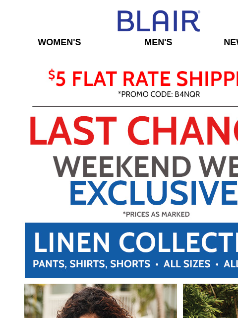 ENDS AT MIDNIGHT: All Colors & Sizes $16.99 Linen Collection! • Men's LOWEST PRICES of the Season! Blair Women's Men's New Arrivals $5 FLAT RATE SHIPPING! Promo Code B4NQR Last Chance