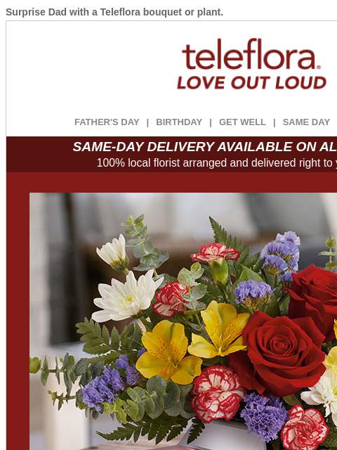 Surprise Dad with a Teleflora bouquet or plant. View in browser ‌ teleflora FATHER'S DAY | BIRTHDAY | GET WELL | SAME DAY | DEAL OF THE DAY SAME-DAY DELIVERY AVAILABLE ON ALL BOUQUETS! 100% local