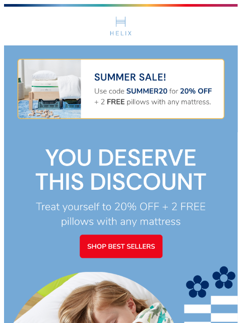 Save big with our Summer Sale! This email was sent to brands.news.subscription@gmail.com by Helix. 30 Irving Pl Fl 9, New York, NY 10003 Privacy Policy | Unsubscribe © Helix Sleep. All Rights Reserved