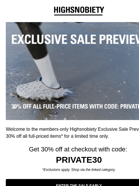 Checkout with code PRIVATE30. Welcome to the members-only Highsnobiety Exclusive Sale Preview. 30% off all full-priced items* for a limited time only. Get 30% off at checkout with code: PRIVATE30 *