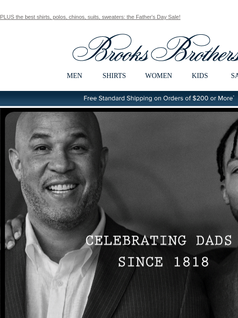 PLUS the best shirts, polos, chinos, suits, sweaters: the Father's Day Sale! View in web browser Brooks Brothers MEN SHIRTS WOMEN KIDS SALE Free Standard Shipping on Orders of $200 or More*