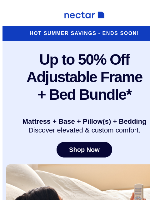 Don't hit the alarm on these savings! Our adjustable bundle includes: mattress, adjustable frame, pillow(s), sheet set, and so much more* Nectar Logo Hot Summer Savings - Ends Soon! Up to 50% Off