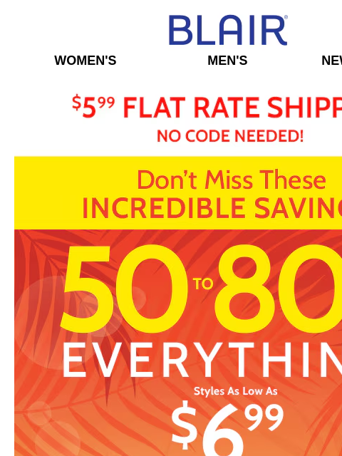 Don't Miss Saving Up to 80% On EVERYTHING!! Blair Women's Men's New Arrivals $5.99 Flat Rate Shipping No Code Needed! Don't miss these increadilbe Savings! 50% to 80% Off Sitewide!