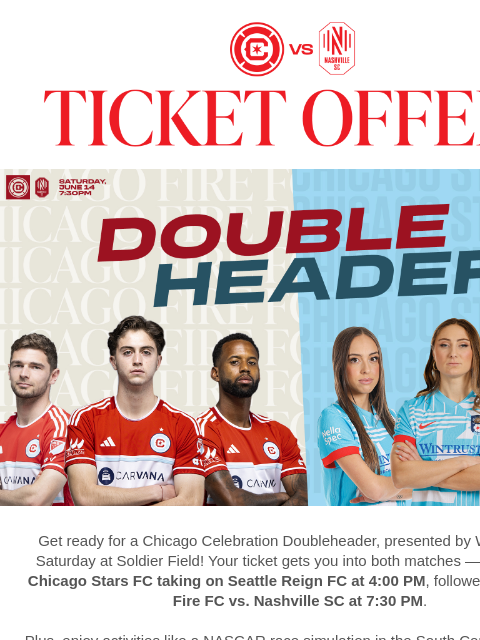 Grab your Big Ten pack now and be among the first 5000 fans to get limited-edition Fire gear. Double Header Email Get ready for a Chicago Celebration Doubleheader, presented by Wintrust, this Saturday