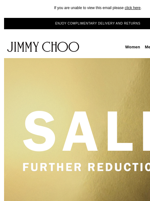 Online and in stores for a limited time only. If you are unable to view this email please click here. ENJOY COMPLIMENTARY DELIVERY AND RETURNS JIMMY CHOO Women Men Handbags Sale JIMMY CHOO Women Men