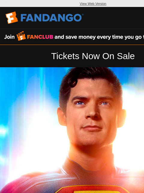 Look Up. Get your tickets to see 'Superman' in theaters July View Web Version FANCLUB Tickets Now On Sale THE FANTASTIC FOUR Get Tickets Limited Time Offers Buy Bundle Buy Bundle Get Tickets