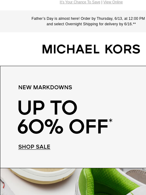 It's Your Chance To Save | View Online Father's Day is almost here! Order by Thursday, 6/13, at 12:00 PM ET and select Overnight Shipping for delivery by 6/16.** MICHAEL KORS NEW MARKDOWNS UP