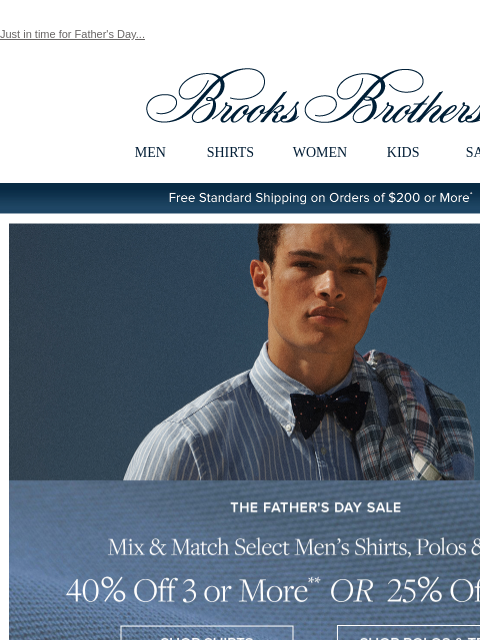 Just in time for Father's Day... View in web browser Brooks Brothers MEN SHIRTS WOMEN KIDS SALE Free Standard Shipping on Orders of $200 or More* The Father's Day Sale Mix and Match Select