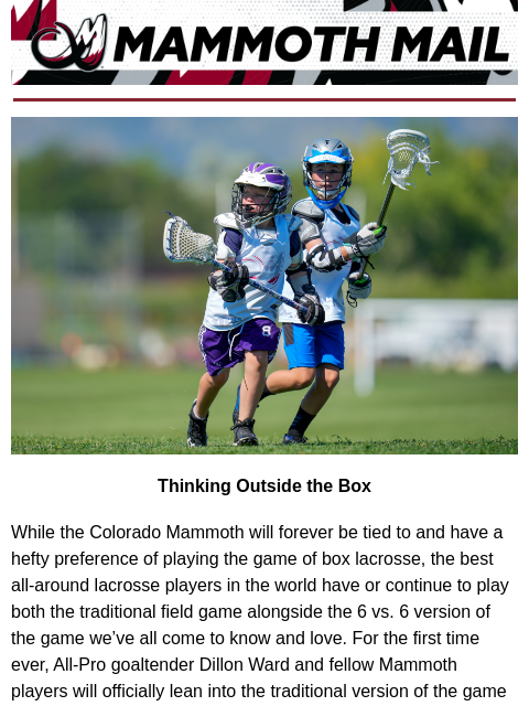 PLL Season Underway Mammoth Mail | The Official Newsletter of the Colorado Mammoth Thinking Outside the Box While the Colorado Mammoth will forever be tied to and have a hefty preference of playing the