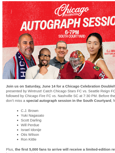 Join the Fire for a Chicago Sports Celebration Doubleheader and meet hometown sports icons. Get your tickets now! Doubleheader Join us on Saturday, June 14 for a Chicago Celebration Doubleheader,