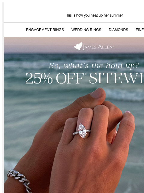 Happy Summer Sale! Let's go! This is how you heat up her summer ENGAGEMENT RINGS WEDDING RINGS DIAMONDS FINE JEWELRY So, what's the holdup? 25% sitewide Summer Sale Can't hang out, busy