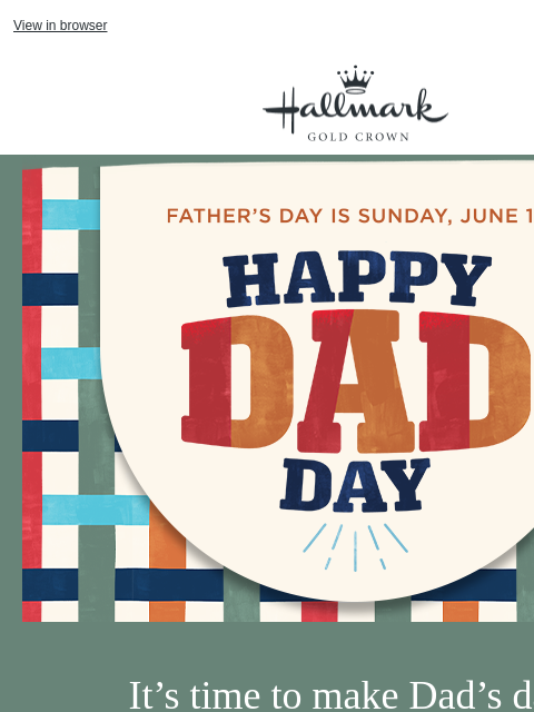 Shop online + pick up in store today. View in browser Hallmark Gold Crown Happy Dad Day and Father's Day is June 15 on plaid background. It's time to make Dad's day! Shop online for
