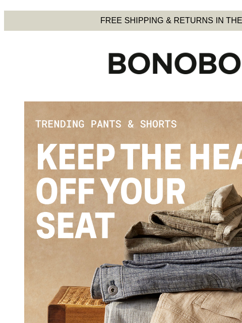 Hot, but only in terms of popularity. Web Version FREE SHIPPING & RETURNS IN THE US Bonobos Shop What's Trendng in Bottoms It's hot out there, fellas. Still, it's nothing these