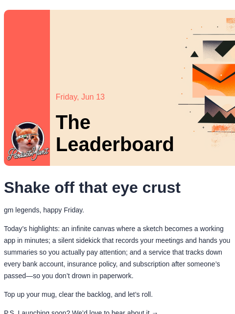Shake off that eye crust Product Hunt Friday, Jun 13 The Leaderboard Shake off that eye crust gm legends, happy Friday. Today's highlights: an infinite canvas where a sketch becomes a working app