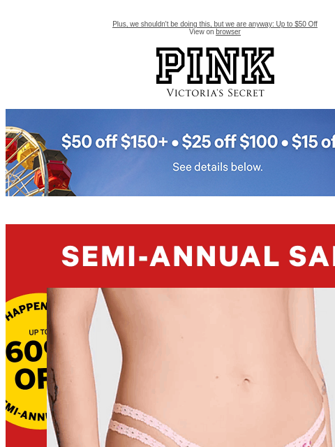 Plus, we shouldn't be doing this, but we are anyway: Up to $50 Off View on browser PINK Victoria's Secret feature cta cta Shop Now. Panties from $4.99 While quantities last. Shop Now > Semi-