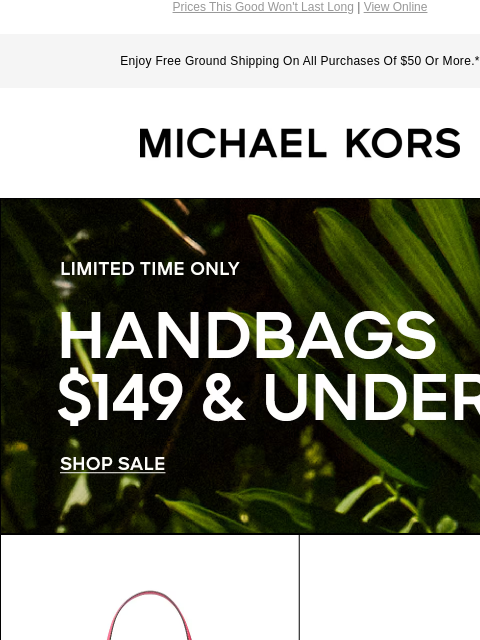 Prices This Good Won't Last Long | View Online Enjoy Free Ground Shipping On All Purchases Of $50 Or More.* MICHAEL KORS LIMITED TIME ONLY HANDBAGS $149 & UNDER SHOP SALE IMAGE IMAGE IMAGE