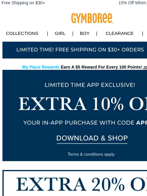 Use the app for extra 10% off. Free Shipping on $30+ 15% Off When You Ship to Store* Collections | Girl | Boy | CLEARANCE | GIFT CARDS Free Shipping My Place Rewards Earn A $5 Reward For Every 100