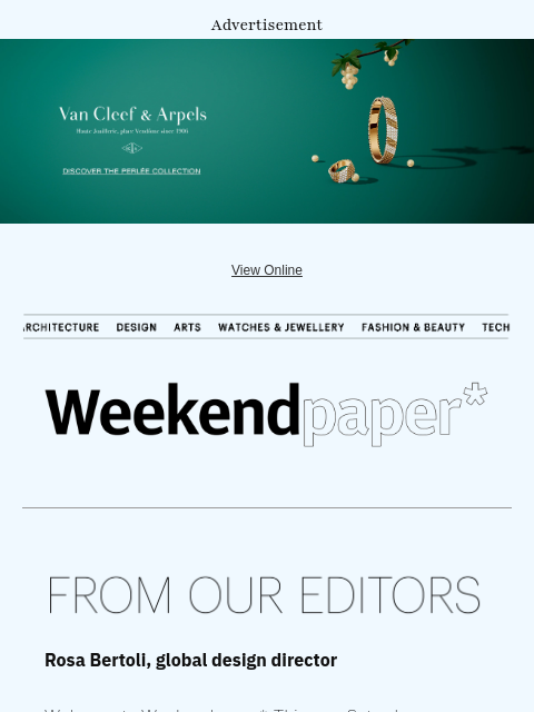 Wallpaper* gets the weekend started ‌ ‌ ‌ ‌ ‌ ‌ ‌ ‌ ‌ ‌ ‌ ‌ ‌ Advertisement View Online Navigation Weekendpaper* Rosa Bertoli, global design director Welcome to Weekendpaper*. This new Saturday