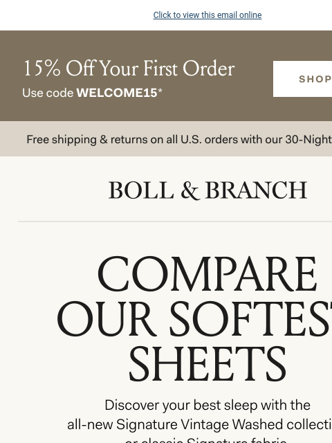 Compare 2 of our softest sheets Click to view this email online 15% Off Your First Order Use code WELCOME15* SHOP NOW Free shipping & returns on all US orders with our 30-Night Guarantee BOLL &