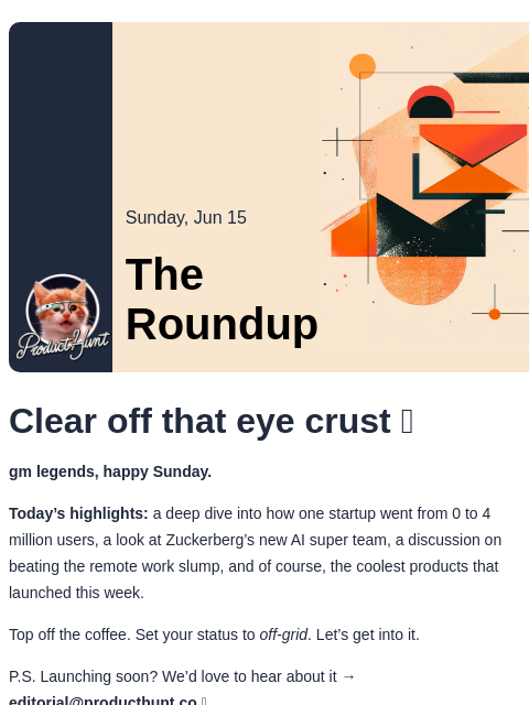 Clear off that eye crust 😴 Product Hunt Sunday, Jun 15 The Roundup Clear off that eye crust 😴 gm legends, happy Sunday. Today's highlights: a deep dive into how one startup went from 0 to 4 million