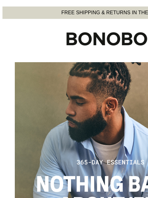 Turns out now's the time to stock up. Web Version FREE SHIPPING & RETURNS IN THE US Bonobos Time to Restock Your Essentials Those core styles that you wear just about every day? We say they