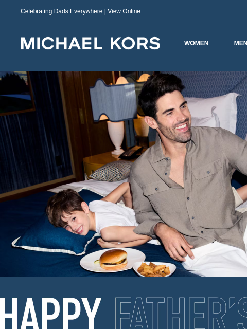 Celebrating Dads Everywhere | View Online MICHAEL KORS WOMEN MEN NEW Display images to show real-time content IMAGE HAPPY FATHER'S DAY MICHAELKORS.COM THE FATHER'S DAY EVENT 25% OFF MEN'S