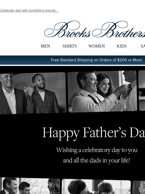 Celebrate dad with something special... View in web browser Brooks Brothers MEN SHIRTS WOMEN KIDS SALE Free Standard Shipping on Orders of $200 or More* Happy Father's Day Wishing a celebratory day