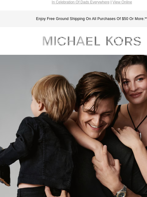 In Celebration Of Dads Everywhere | View Online Enjoy Free Ground Shipping On All Purchases Of $50 Or More.** MICHAEL KORS HAPPY FATHER'S DAY SHOP MEN'S NEW ARRIVALS IMAGE SHOP GIFTS FOR DAD