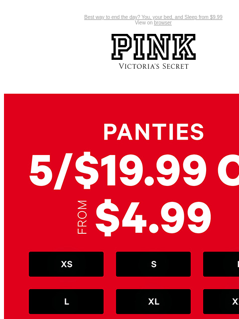 Best way to end the day? You, your bed, and Sleep from $9.99 View on browser PINK Victoria's Secret VSCC Available Credit Introduction Shop Now Shop Now Shop Now feature cta cta Feature. XS. S M L