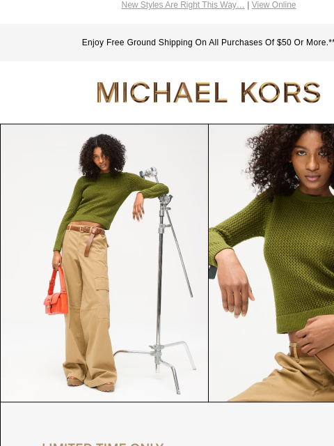 New Styles Are Right This Way… | View Online Enjoy Free Ground Shipping On All Purchases Of $50 Or More.** MICHAEL KORS IMAGE LIMITED TIME ONLY Enjoy $50 off your purchase of $200+ through June 18.*