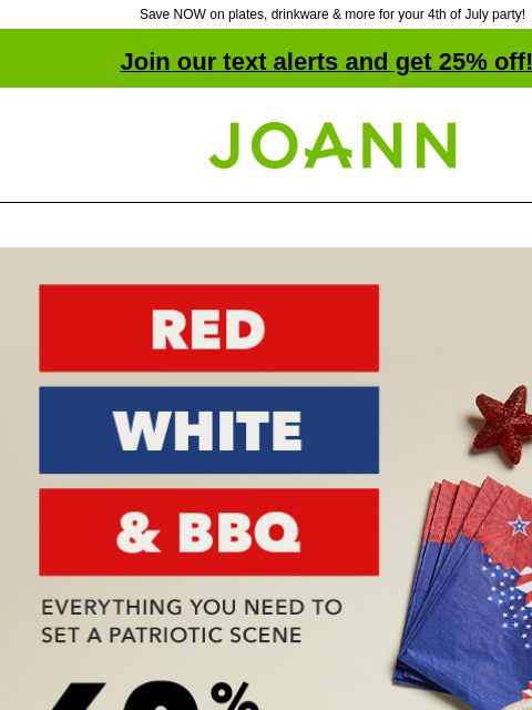 Save NOW on plates, drinkware & more for your 4th of July party! Join our text alerts and get 25% off! † Joann.com® Red White and BBQ! Everything you need to set a patriotic scene. 60% off