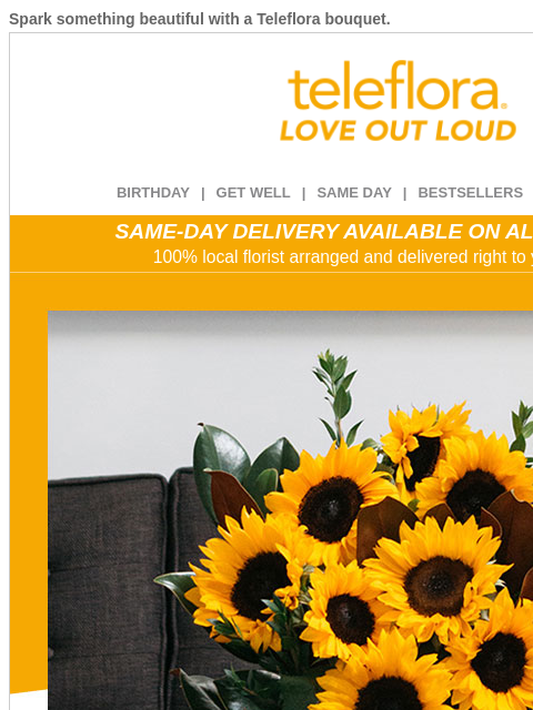 Spark something beautiful with a Teleflora bouquet. View in browser ‌ teleflora BIRTHDAY | GET WELL | SAME DAY | BESTSELLERS | DEAL OF THE DAY SAME-DAY DELIVERY AVAILABLE ON ALL BOUQUETS! 100% local